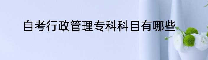 自考行政管理专科科目有哪些