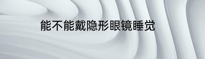 能不能戴隐形眼镜睡觉
