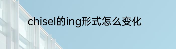 chisel的ing形式怎么变化