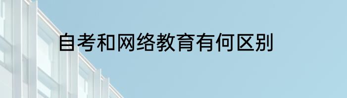 自考和网络教育有何区别
