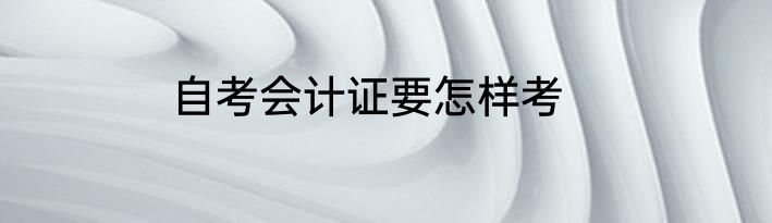 自考会计证要怎样考