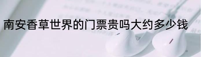 南安香草世界的门票贵吗大约多少钱