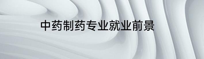中药制药专业就业前景