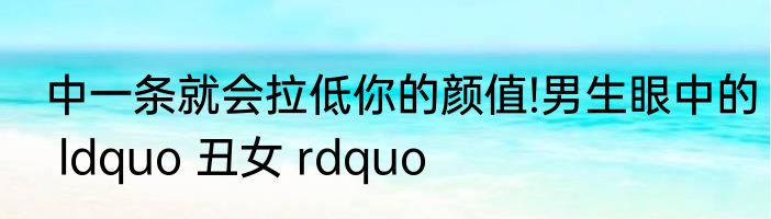 中一条就会拉低你的颜值!男生眼中的 ldquo 丑女 rdquo