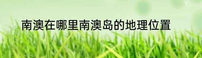 南澳在哪里南澳岛的地理位置