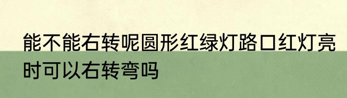 能不能右转呢圆形红绿灯路口红灯亮时可以右转弯吗