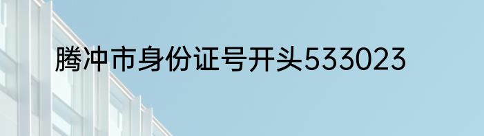 腾冲市身份证号开头533023