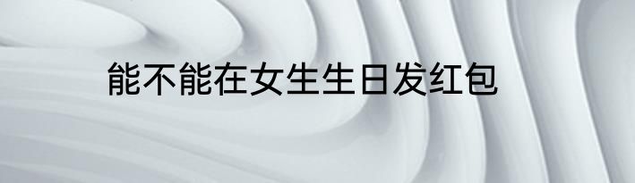 能不能在女生生日发红包