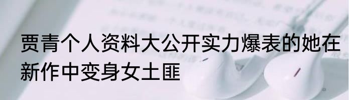 贾青个人资料大公开实力爆表的她在新作中变身女土匪