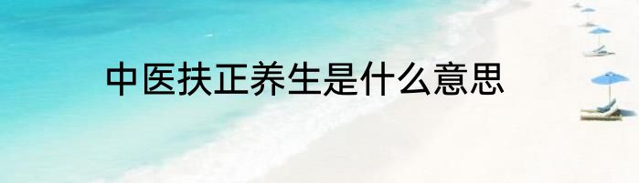 中医扶正养生是什么意思