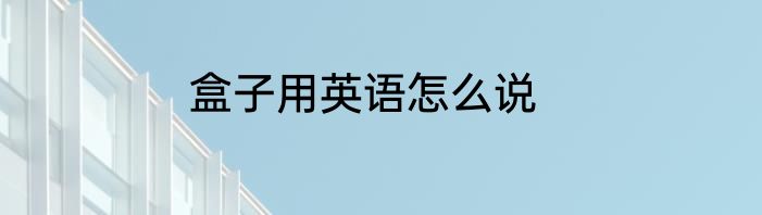 盒子用英语怎么说