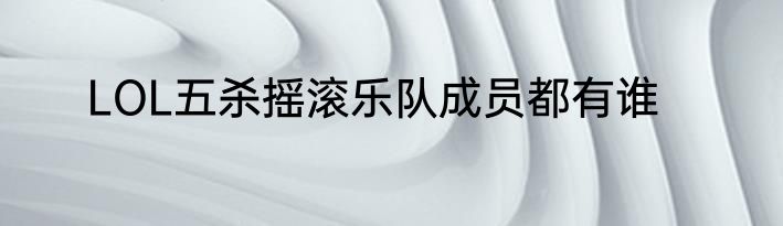LOL五杀摇滚乐队成员都有谁