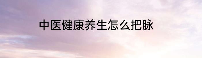 中医健康养生怎么把脉