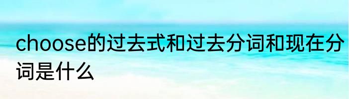 choose的过去式和过去分词和现在分词是什么