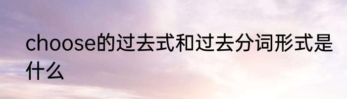 choose的过去式和过去分词形式是什么