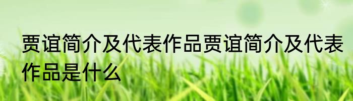 贾谊简介及代表作品贾谊简介及代表作品是什么