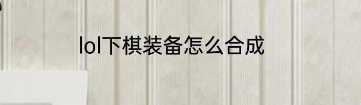 lol下棋装备怎么合成