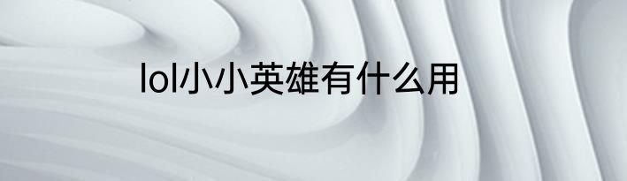 lol小小英雄有什么用