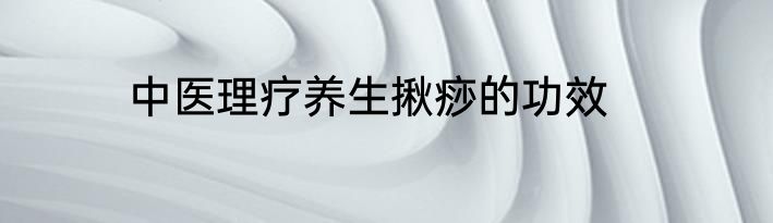 中医理疗养生揪痧的功效