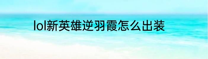 lol新英雄逆羽霞怎么出装
