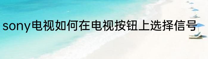 sony电视如何在电视按钮上选择信号