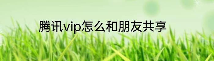 腾讯vip怎么和朋友共享