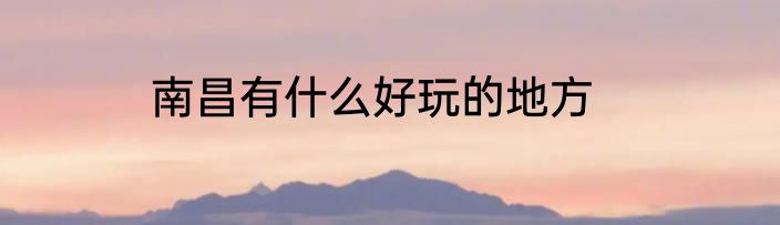 南昌有什么好玩的地方