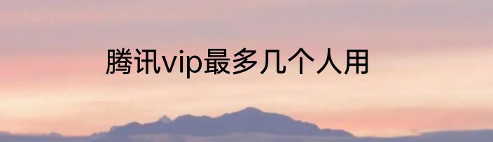 腾讯vip最多几个人用