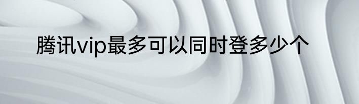 腾讯vip最多可以同时登多少个