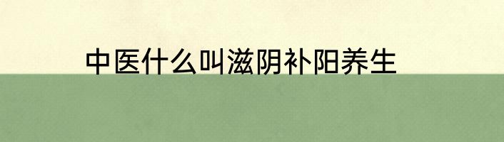 中医什么叫滋阴补阳养生