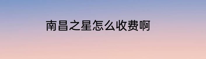 南昌之星怎么收费啊