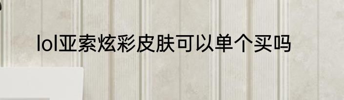 lol亚索炫彩皮肤可以单个买吗