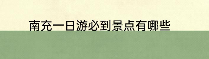 南充一日游必到景点有哪些