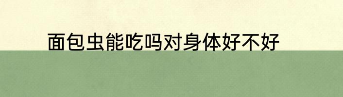面包虫能吃吗对身体好不好
