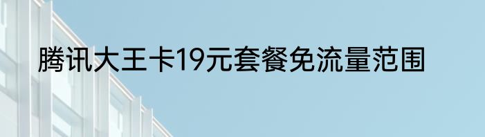 腾讯大王卡19元套餐免流量范围