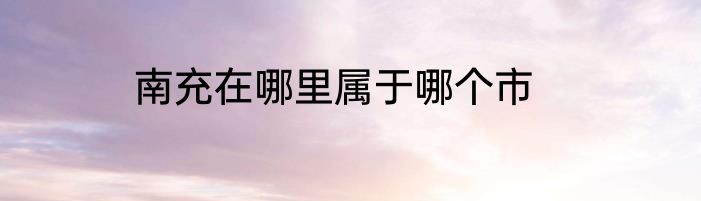 南充在哪里属于哪个市