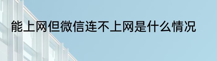 能上网但微信连不上网是什么情况