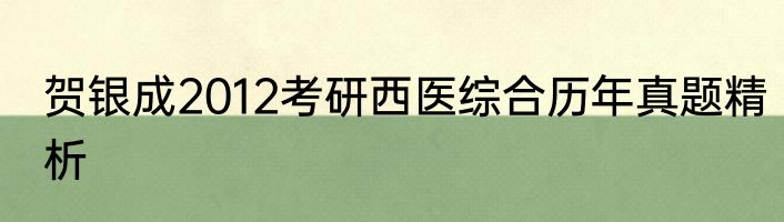 贺银成2012考研西医综合历年真题精析