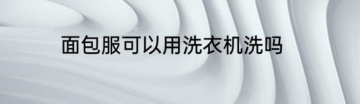 面包服可以用洗衣机洗吗