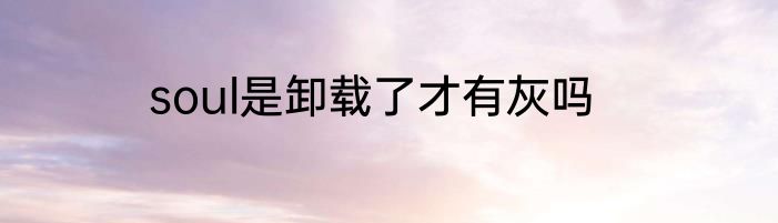 soul是卸载了才有灰吗