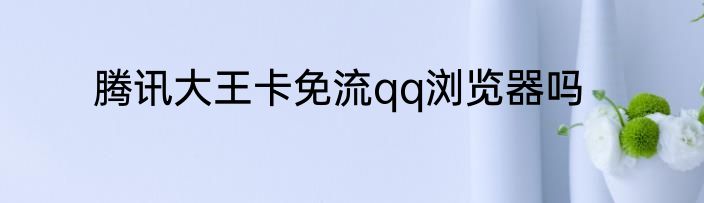 腾讯大王卡免流qq浏览器吗