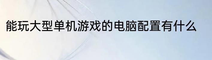 能玩大型单机游戏的电脑配置有什么