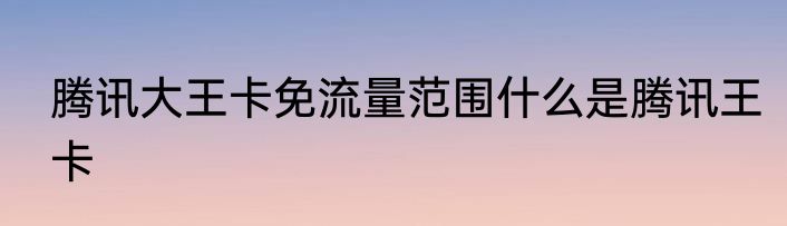 腾讯大王卡免流量范围什么是腾讯王卡