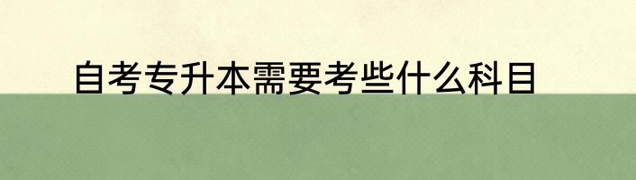 自考专升本需要考些什么科目