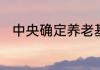 中央确定养老基础养老金什么标准