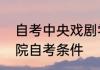 自考中央戏剧学院可以吗中央戏剧学院自考条件