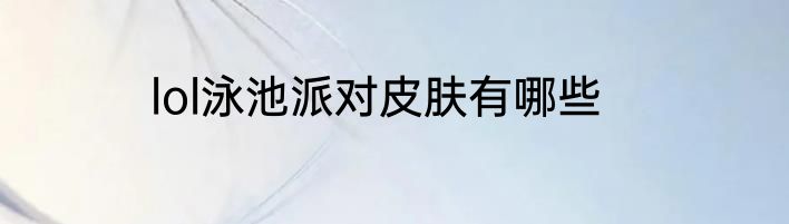 lol泳池派对皮肤有哪些