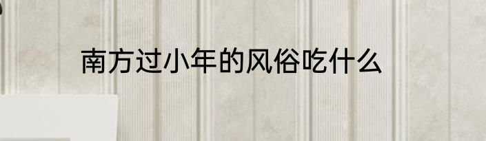 南方过小年的风俗吃什么