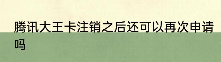 腾讯大王卡注销之后还可以再次申请吗
