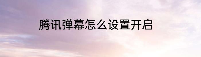 腾讯弹幕怎么设置开启